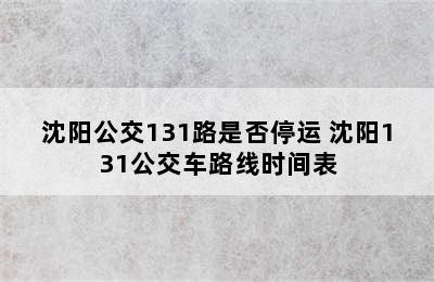 沈阳公交131路是否停运 沈阳131公交车路线时间表